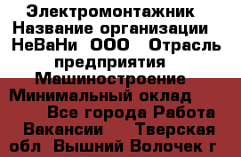 Электромонтажник › Название организации ­ НеВаНи, ООО › Отрасль предприятия ­ Машиностроение › Минимальный оклад ­ 70 000 - Все города Работа » Вакансии   . Тверская обл.,Вышний Волочек г.